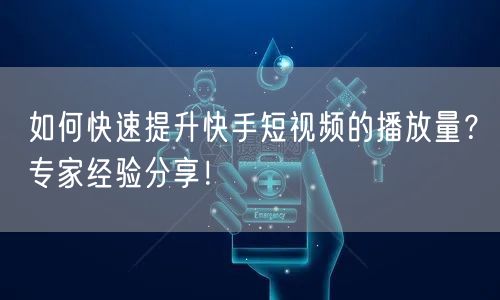 如何快速提升快手短视频的播放量？专家经验分享！