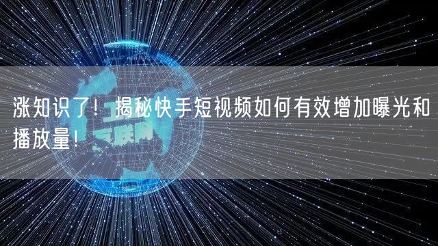 涨知识了！揭秘快手短视频如何有效增加曝光和播放量！