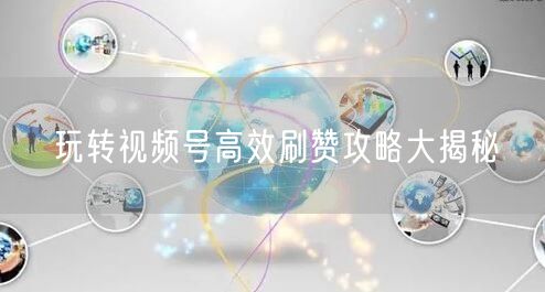 玩转视频号高效刷赞攻略大揭秘