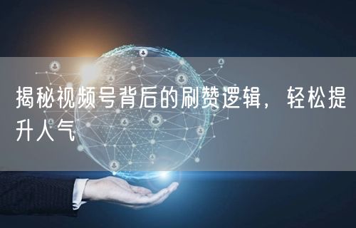 揭秘视频号背后的刷赞逻辑，轻松提升人气