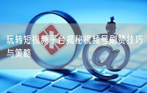 玩转短视频平台揭秘视频号刷赞技巧与策略