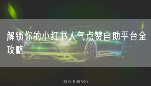 解锁你的小红书人气点赞自助平台全攻略