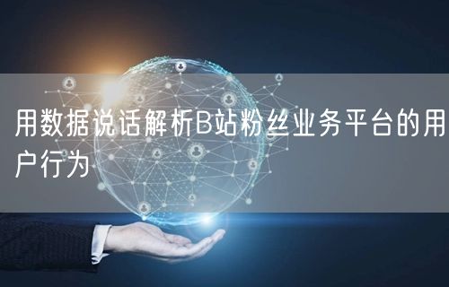 用数据说话解析B站粉丝业务平台的用户行为