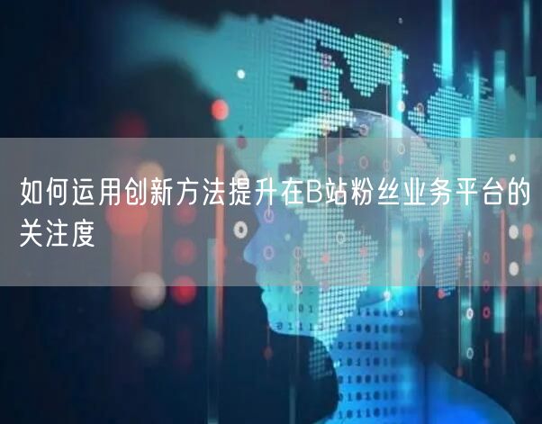 如何运用创新方法提升在B站粉丝业务平台的关注度