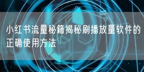 小红书流量秘籍揭秘刷播放量软件的正确使用方法