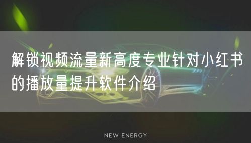 解锁视频流量新高度专业针对小红书的播放量提升软件介绍