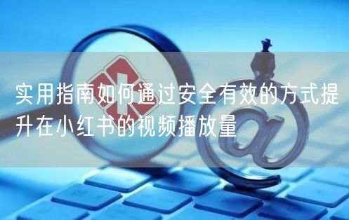 实用指南如何通过安全有效的方式提升在小红书的视频播放量