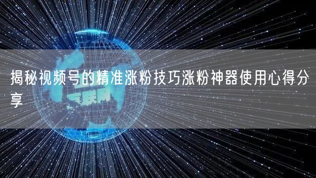 揭秘视频号的精准涨粉技巧涨粉神器使用心得分享
