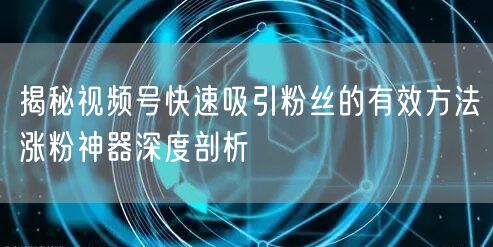 揭秘视频号快速吸引粉丝的有效方法涨粉神器深度剖析