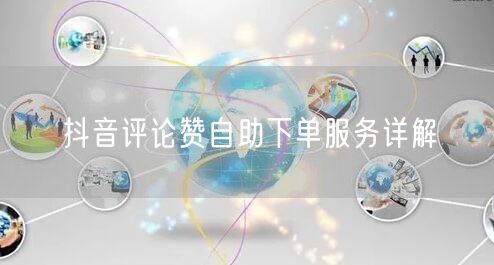 抖音评论赞自助下单服务详解