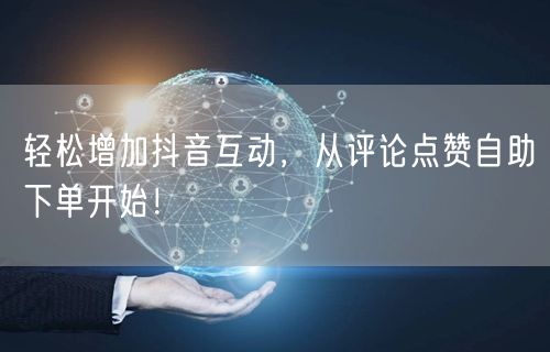 轻松增加抖音互动，从评论点赞自助下单开始！