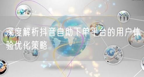 深度解析抖音自助下单平台的用户体验优化策略