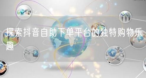 探索抖音自助下单平台的独特购物乐趣
