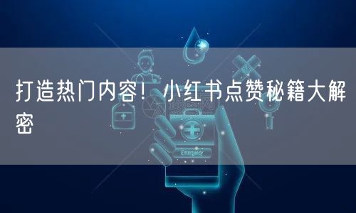 打造热门内容！小红书点赞秘籍大解密