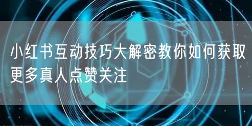 小红书互动技巧大解密教你如何获取更多真人点赞关注