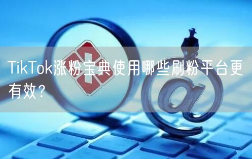 TikTok涨粉宝典使用哪些刷粉平台更有效？