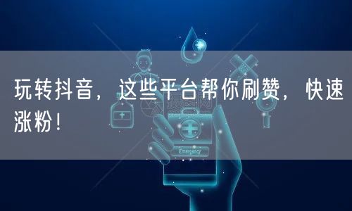 玩转抖音，这些平台帮你刷赞，快速涨粉！