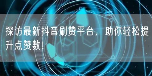 探访最新抖音刷赞平台，助你轻松提升点赞数！