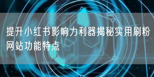 提升小红书影响力利器揭秘实用刷粉网站功能特点