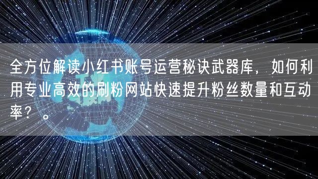 全方位解读小红书账号运营秘诀武器库，如何利用专业高效的刷粉网站快速提升粉丝数量和