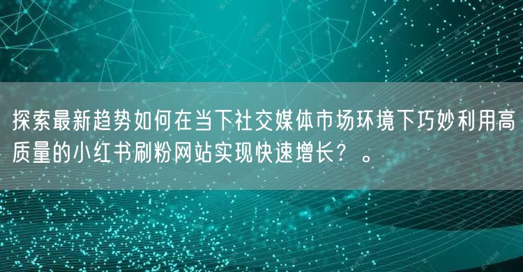 探索最新趋势如何在当下社交媒体市场环境下巧妙利用高质量的小红书刷粉网站实现快速增
