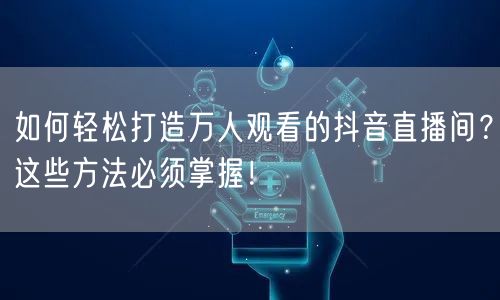 如何轻松打造万人观看的抖音直播间？这些方法必须掌握！