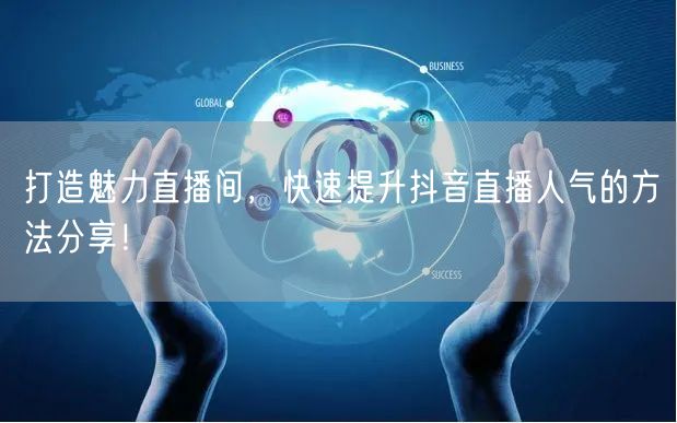 打造魅力直播间，快速提升抖音直播人气的方法分享！