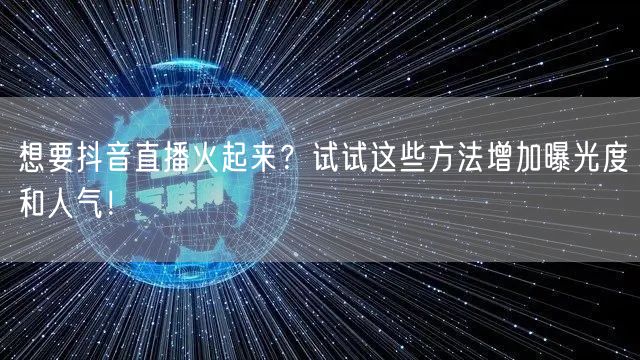 想要抖音直播火起来？试试这些方法增加曝光度和人气！