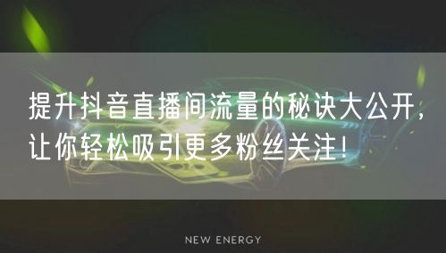 提升抖音直播间流量的秘诀大公开，让你轻松吸引更多粉丝关注！