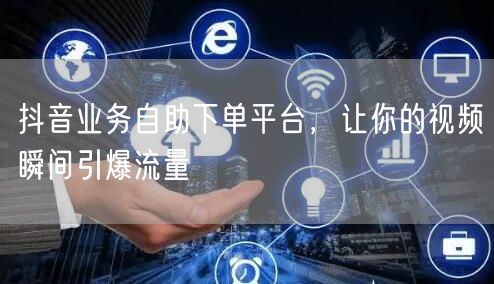 抖音业务自助下单平台，让你的视频瞬间引爆流量