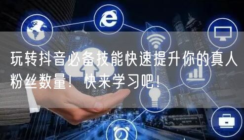 玩转抖音必备技能快速提升你的真人粉丝数量！快来学习吧！