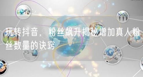 玩转抖音，粉丝飙升揭秘增加真人粉丝数量的诀窍