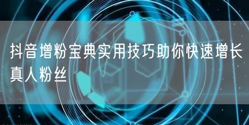 抖音增粉宝典实用技巧助你快速增长真人粉丝