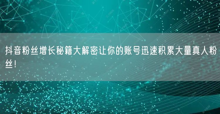 抖音粉丝增长秘籍大解密让你的账号迅速积累大量真人粉丝！