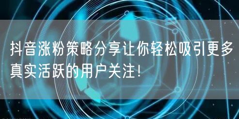 抖音涨粉策略分享让你轻松吸引更多真实活跃的用户关注！