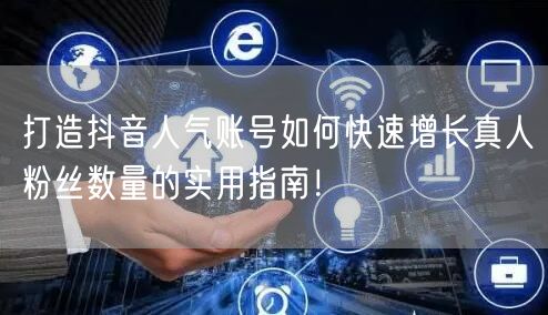 打造抖音人气账号如何快速增长真人粉丝数量的实用指南！