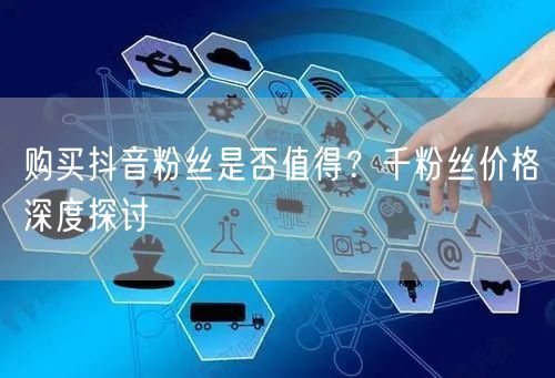 购买抖音粉丝是否值得？千粉丝价格深度探讨