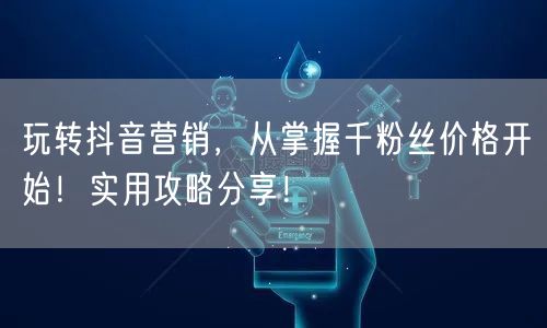 玩转抖音营销，从掌握千粉丝价格开始！实用攻略分享！